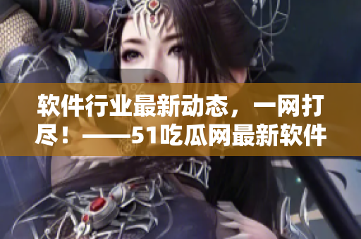 軟件行業(yè)最新動(dòng)態(tài)，一網(wǎng)打盡！——51吃瓜網(wǎng)最新軟件資訊匯總