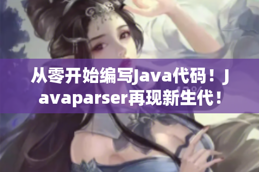從零開始編寫Java代碼！Javaparser再現(xiàn)新生代！