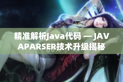 精準(zhǔn)解析Java代碼 — JAVAPARSER技術(shù)升級揭秘