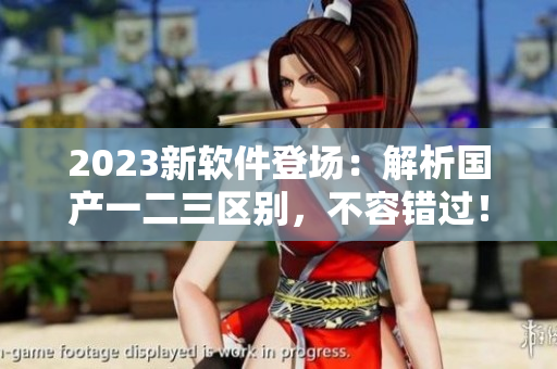 2023新軟件登場：解析國產(chǎn)一二三區(qū)別，不容錯(cuò)過！