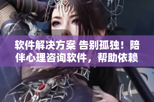 軟件解決方案 告別孤獨(dú)！陪伴心理咨詢軟件，幫助依賴家長的孩子們