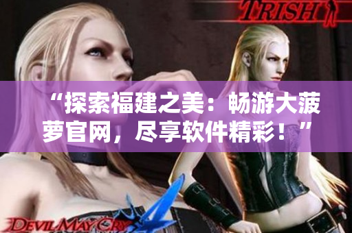 “探索福建之美：暢游大菠蘿官網(wǎng)，盡享軟件精彩！”