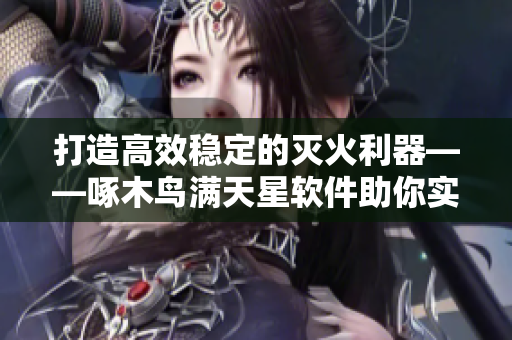 打造高效穩(wěn)定的滅火利器——啄木鳥滿天星軟件助你實(shí)現(xiàn)火速解決問題
