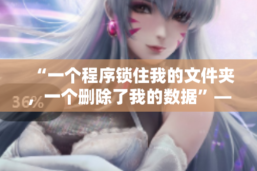 “一個(gè)程序鎖住我的文件夾，一個(gè)刪除了我的數(shù)據(jù)”——遇到的軟件災(zāi)難