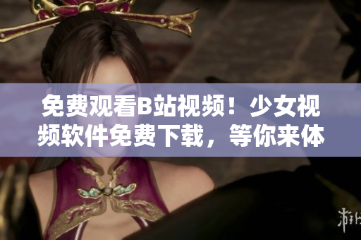免費(fèi)觀看B站視頻！少女視頻軟件免費(fèi)下載，等你來體驗(yàn)！