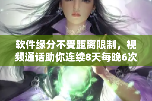 軟件緣分不受距離限制，視頻通話助你連續(xù)8天每晚6次的異地戀見面