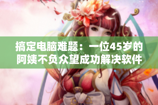 搞定電腦難題：一位45歲的阿姨不負眾望成功解決軟件問題