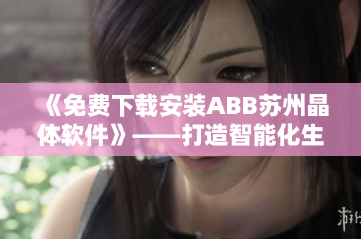 《免費下載安裝ABB蘇州晶體軟件》——打造智能化生產(chǎn)的首選！