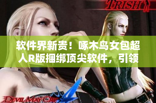 軟件界新貴！啄木鳥女包超人R版捆綁頂尖軟件，引領(lǐng)時(shí)尚潮流