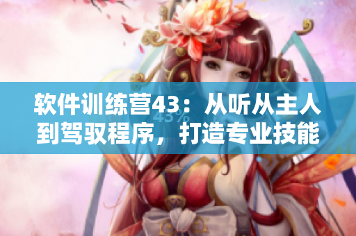 軟件訓(xùn)練營43：從聽從主人到駕馭程序，打造專業(yè)技能