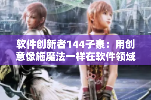 軟件創(chuàng)新者144子豪：用創(chuàng)意像施魔法一樣在軟件領(lǐng)域獲得無(wú)限可能性