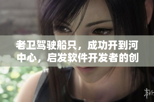 老衛(wèi)駕駛船只，成功開(kāi)到河中心，啟發(fā)軟件開(kāi)發(fā)者的創(chuàng)新思維！
