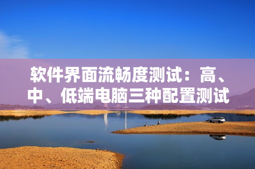 軟件界面流暢度測(cè)試：高、中、低端電腦三種配置測(cè)試比較