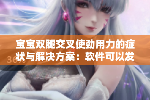寶寶雙腿交叉使勁用力的癥狀與解決方案：軟件可以發(fā)揮關(guān)鍵作用