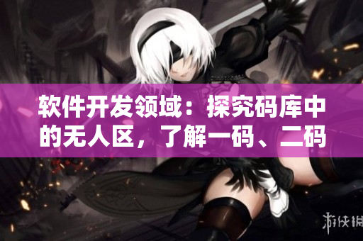 軟件開發(fā)領(lǐng)域：探究碼庫(kù)中的無(wú)人區(qū)，了解一碼、二碼、三碼區(qū)別