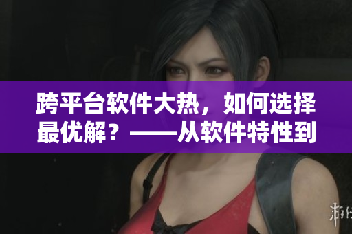 跨平臺(tái)軟件大熱，如何選擇最優(yōu)解？——從軟件特性到用戶口碑完全解析