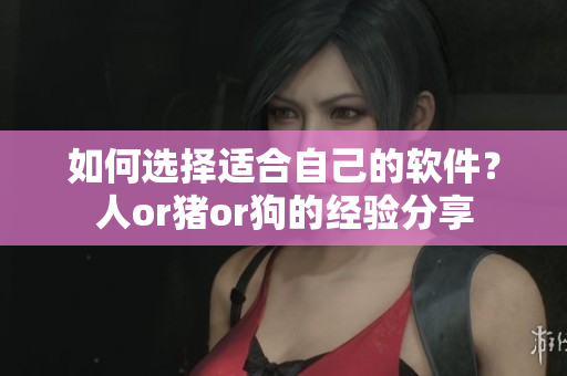 如何選擇適合自己的軟件？人or豬or狗的經(jīng)驗(yàn)分享