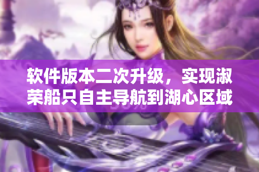 軟件版本二次升級(jí)，實(shí)現(xiàn)淑榮船只自主導(dǎo)航到湖心區(qū)域