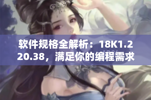 軟件規(guī)格全解析：18K1.220.38，滿足你的編程需求