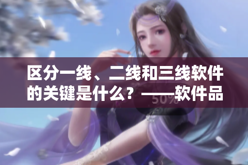 區(qū)分一線、二線和三線軟件的關(guān)鍵是什么？——軟件品質(zhì)解析