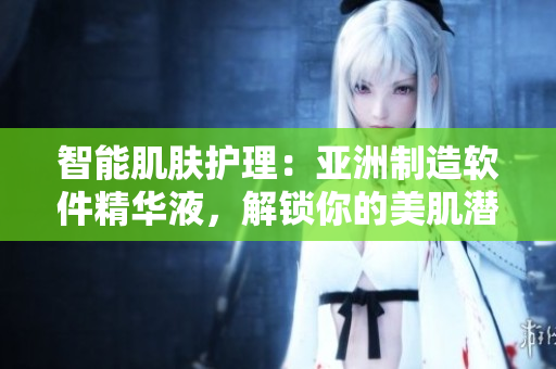 智能肌膚護理：亞洲制造軟件精華液，解鎖你的美肌潛能