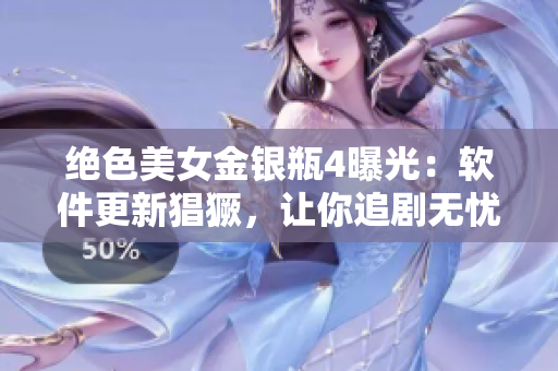 絕色美女金銀瓶4曝光：軟件更新猖獗，讓你追劇無憂！