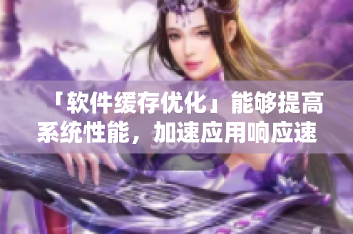 「軟件緩存優(yōu)化」能夠提高系統(tǒng)性能，加速應(yīng)用響應(yīng)速度