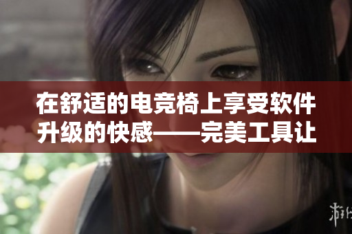 在舒適的電競椅上享受軟件升級的快感——完美工具讓您的PC表現(xiàn)更出色