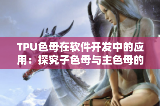 TPU色母在軟件開發(fā)中的應用：探究子色母與主色母的性能差異