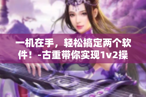 一機(jī)在手，輕松搞定兩個(gè)軟件！-古重帶你實(shí)現(xiàn)1v2操作