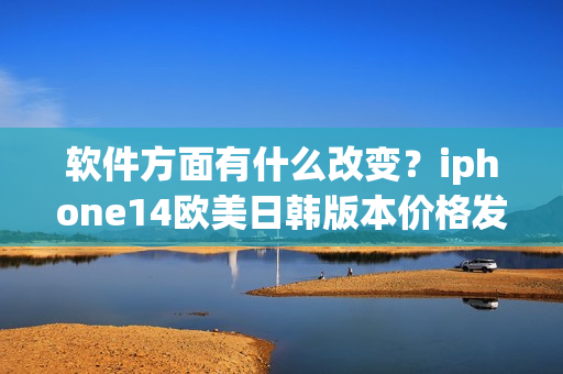 軟件方面有什么改變？iphone14歐美日韓版本價格發(fā)布！
