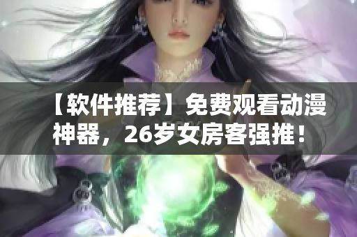 【軟件推薦】免費觀看動漫神器，26歲女房客強推！