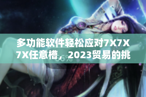 多功能軟件輕松應(yīng)對(duì)7X7X7X任意槽，2023貿(mào)易的挑戰(zhàn)