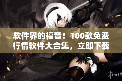 軟件界的福音！100款免費行情軟件大合集，立即下載！