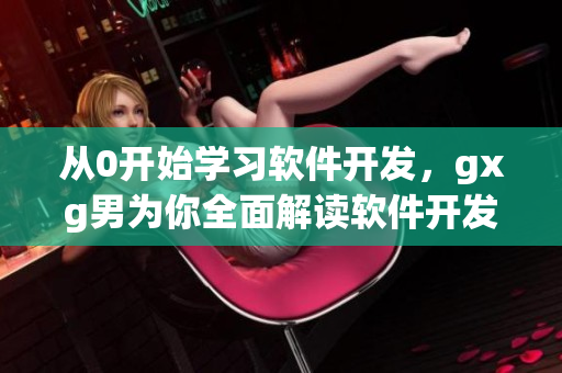 從0開始學(xué)習(xí)軟件開發(fā)，gxg男為你全面解讀軟件開發(fā)基礎(chǔ)知識與技能！