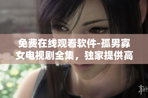 免費(fèi)在線觀看軟件-孤男寡女電視劇全集，獨(dú)家提供高清在線播放平臺(tái)