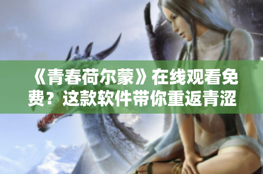 《青春荷爾蒙》在線觀看免費(fèi)？這款軟件帶你重返青澀歲月