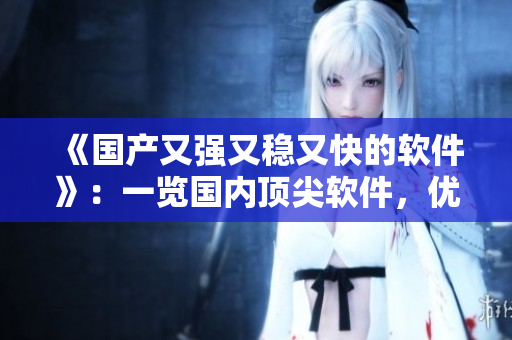 《國(guó)產(chǎn)又強(qiáng)又穩(wěn)又快的軟件》：一覽國(guó)內(nèi)頂尖軟件，優(yōu)質(zhì)服務(wù)觸手可及