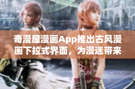 奇漫屋漫畫App推出古風(fēng)漫畫下拉式界面，為漫迷帶來更佳軟件體驗(yàn)