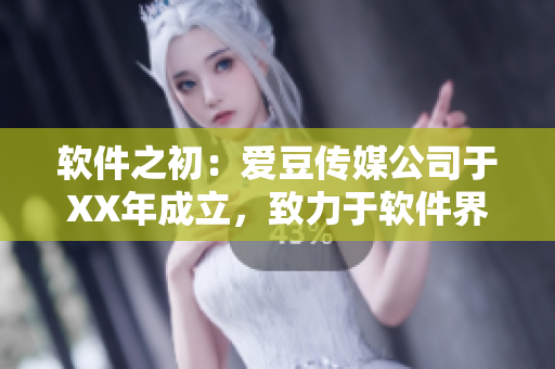 軟件之初：愛(ài)豆傳媒公司于XX年成立，致力于軟件界的創(chuàng)新與發(fā)展