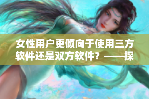 女性用戶更傾向于使用三方軟件還是雙方軟件？——探討用戶選擇偏好。