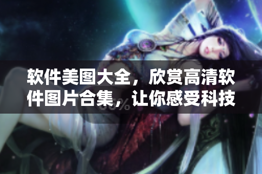 軟件美圖大全，欣賞高清軟件圖片合集，讓你感受科技之美