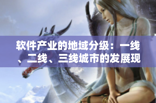 軟件產(chǎn)業(yè)的地域分級：一線、二線、三線城市的發(fā)展現(xiàn)狀分析