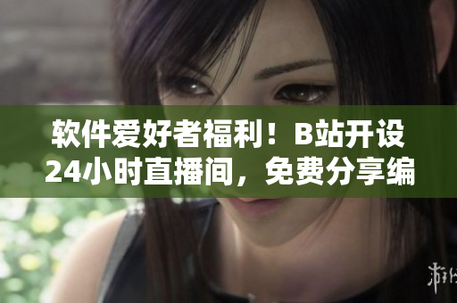 軟件愛好者福利！B站開設(shè)24小時(shí)直播間，免費(fèi)分享編程技能與軟件知識(shí)！