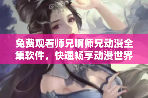 免費(fèi)觀看師兄啊師兄動(dòng)漫全集軟件，快速暢享動(dòng)漫世界！