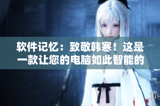軟件記憶：致敬韓寒！這是一款讓您的電腦如此智能的軟件！下載鏈接內(nèi)附！