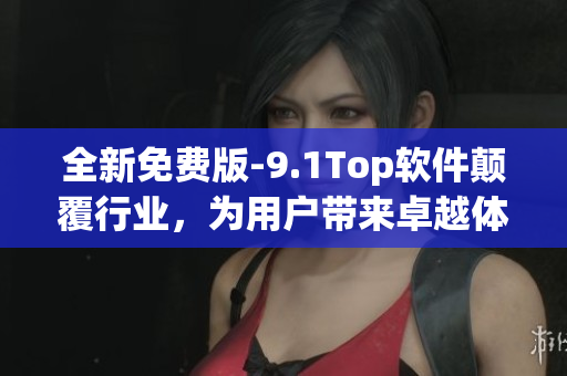 全新免費(fèi)版-9.1Top軟件顛覆行業(yè)，為用戶帶來(lái)卓越體驗(yàn)！