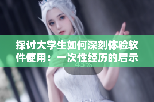 探討大學(xué)生如何深刻體驗(yàn)軟件使用：一次性經(jīng)歷的啟示