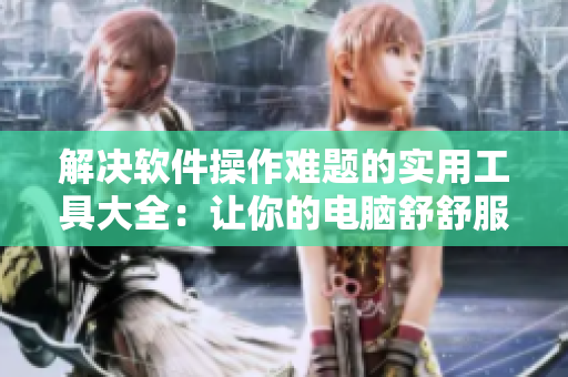 解決軟件操作難題的實用工具大全：讓你的電腦舒舒服服