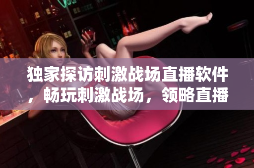 獨家探訪刺激戰(zhàn)場直播軟件，暢玩刺激戰(zhàn)場，領(lǐng)略直播魅力！